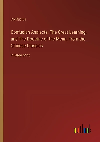 Confucian Analects: The Great Learning, and The Doctrine of the Mean; From the Chinese Classics: in large print