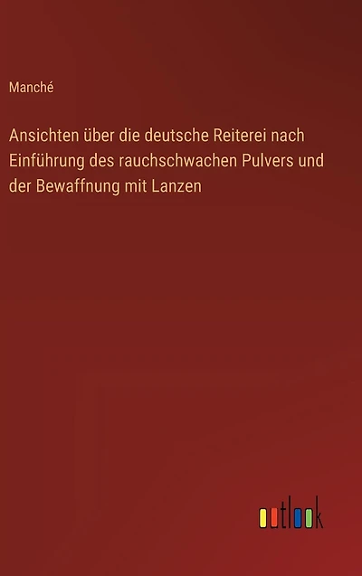 Ansichten �ber die deutsche Reiterei nach Einf�hrung des rauchschwachen Pulvers und der Bewaffnung mit Lanzen