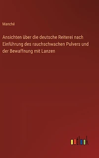Ansichten ï¿½ber die deutsche Reiterei nach Einfï¿½hrung des rauchschwachen Pulvers und der Bewaffnung mit Lanzen