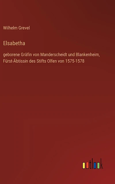 Elsabetha: geborene Grï¿½fin von Manderscheidt und Blankenheim, Fï¿½rst-ï¿½btissin des Stifts Olfen von 1575-1578