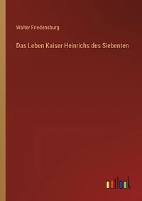 Das Leben Kaiser Heinrichs des Siebenten