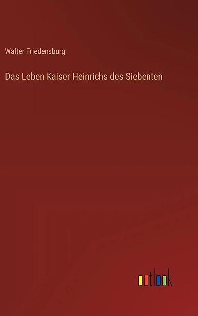 Das Leben Kaiser Heinrichs des Siebenten