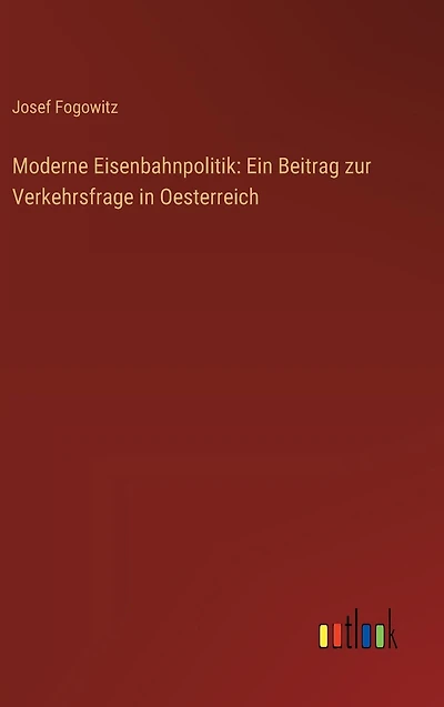 Moderne Eisenbahnpolitik: Ein Beitrag zur Verkehrsfrage Oesterreich