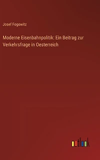 Moderne Eisenbahnpolitik: Ein Beitrag zur Verkehrsfrage Oesterreich