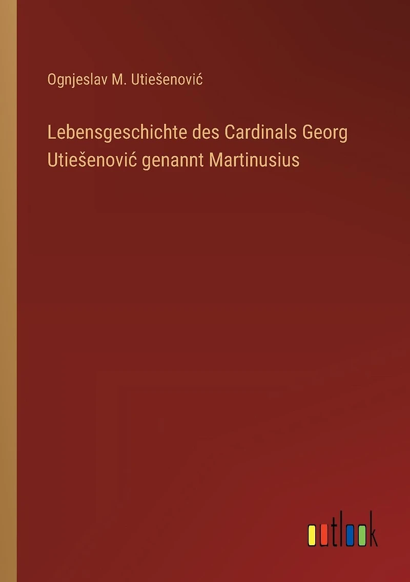 Lebensgeschichte des Cardinals Georg Utiesenovic genannt Martinusius