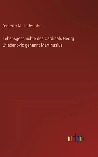 Lebensgeschichte des Cardinals Georg Utiesenovic genannt Martinusius