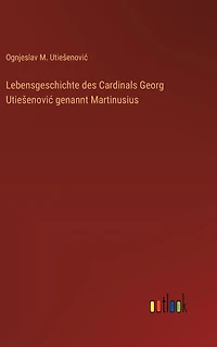 Lebensgeschichte des Cardinals Georg Utiesenovic genannt Martinusius