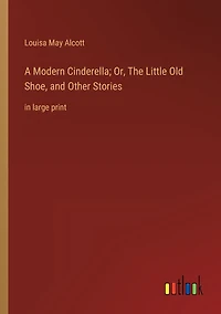 A Modern Cinderella; Or, The Little Old Shoe, and Other Stories: large print