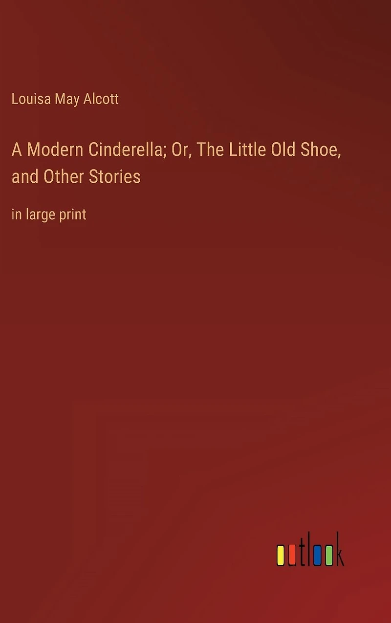 A Modern Cinderella; Or, The Little Old Shoe, and Other Stories: large print