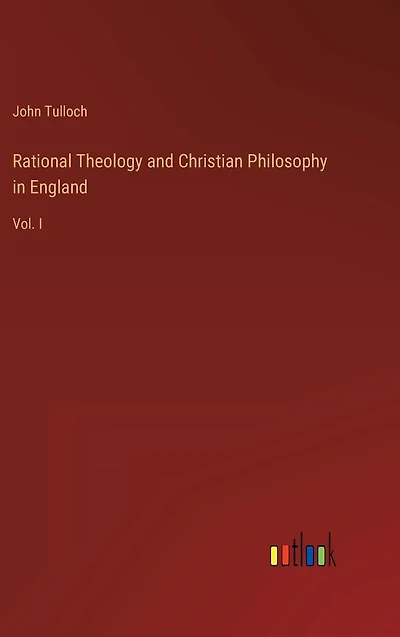 Rational Theology and Christian Philosophy England: Vol I