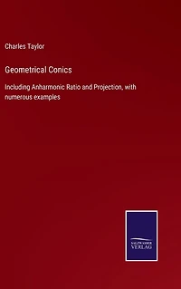 Geometrical Conics: Including Anharmonic Ratio and Projection, with numerous examples