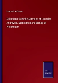 Selections from the Sermons of Lancelot Andrewes, Sometime Lord Bishop Winchester
