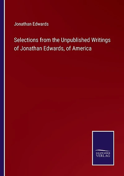 Selections from the Unpublished Writings of Jonathan Edwards, of America