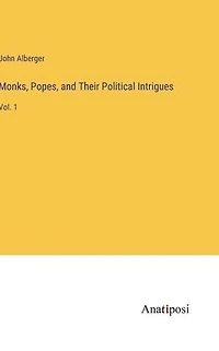 Monks, Popes, and Their Political Intrigues: Vol. 1