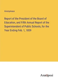 Report of the President Board Education, and Fifth Annual Superintendent Public Schools, for Year Ending Feb. 1, 1859