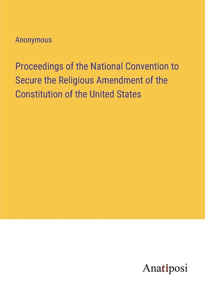 Proceedings of the National Convention to Secure the Religious Amendment of the Constitution of the United States