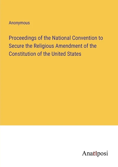 Proceedings of the National Convention to Secure the Religious Amendment of the Constitution of the United States