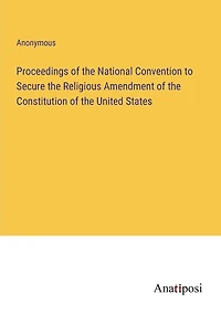 Proceedings of the National Convention to Secure the Religious Amendment of the Constitution of the United States