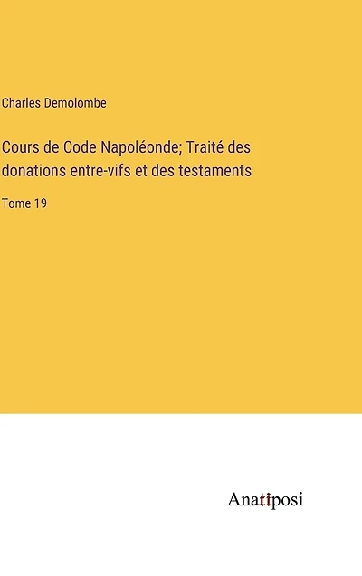 Cours de Code Napoléonde; Traité des donations entre-vifs et des testaments: Tome 19