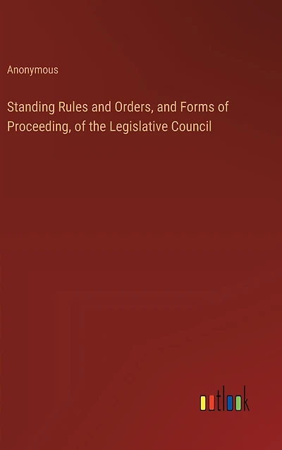 Standing Rules and Orders, and Forms of Proceeding, of the Legislative Council