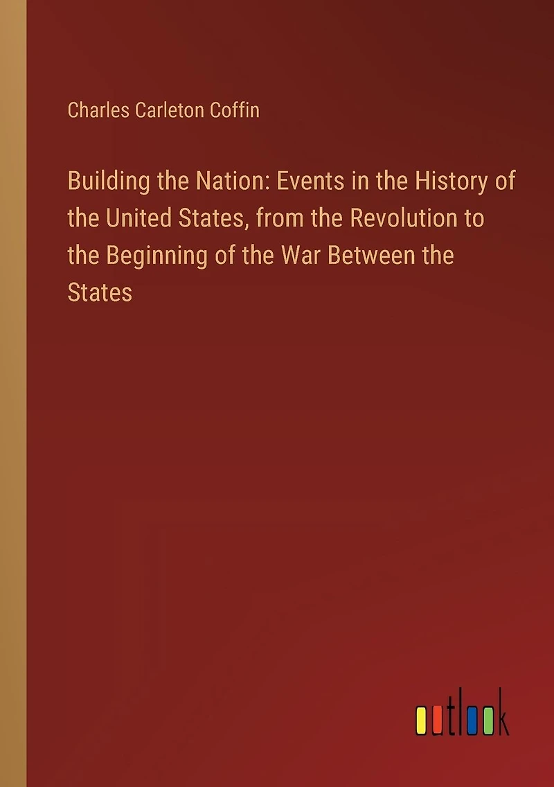 Building the Nation: Events in the History of the United States, from the Revolution to the Beginning of the War Between the States