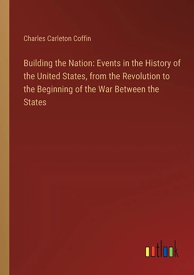 Building the Nation: Events in the History of the United States, from the Revolution to the Beginning of the War Between the States
