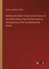Building the Nation: Events in the History of the United States, from the Revolution to the Beginning of the War Between the States