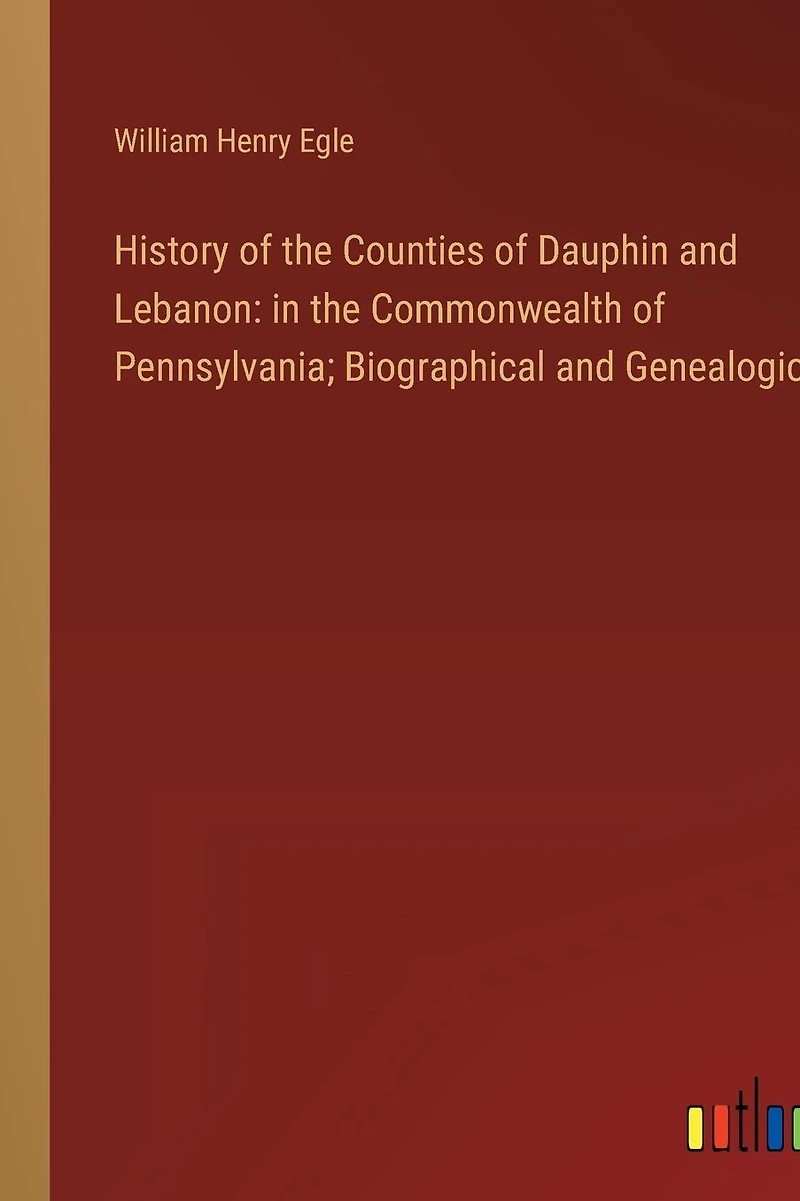 History of the Counties of Dauphin and Lebanon: in the Commonwealth of Pennsylvania; Biographical and Genealogical
