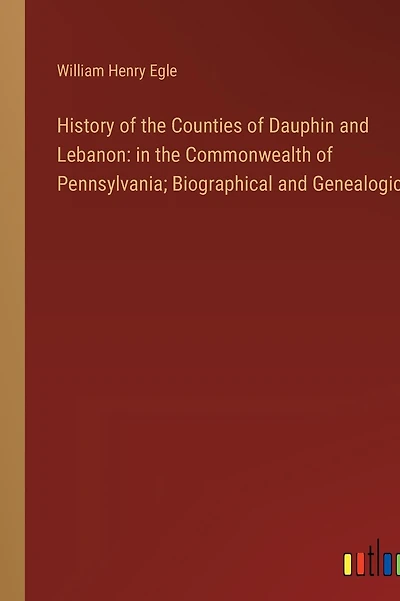 History of the Counties of Dauphin and Lebanon: in the Commonwealth of Pennsylvania; Biographical and Genealogical
