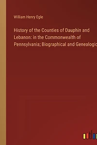 History of the Counties of Dauphin and Lebanon: in the Commonwealth of Pennsylvania; Biographical and Genealogical