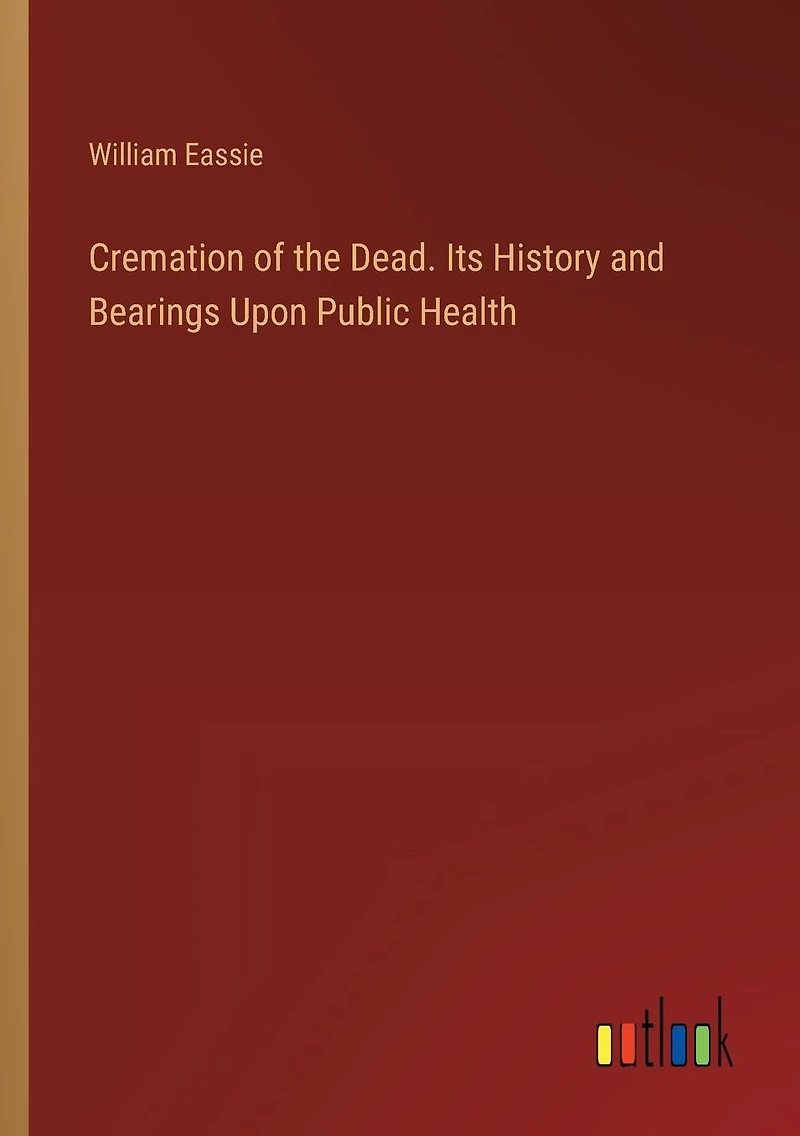 Cremation of the Dead; Its History and Bearings Upon Public Health