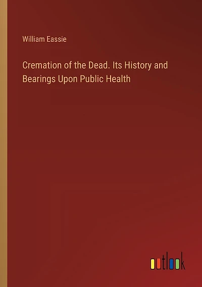 Cremation of the Dead; Its History and Bearings Upon Public Health