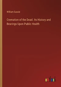 Cremation of the Dead; Its History and Bearings Upon Public Health