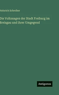 Die Volkssagen der Stadt Freiburg im Breisgau: und ihrer Umgegend