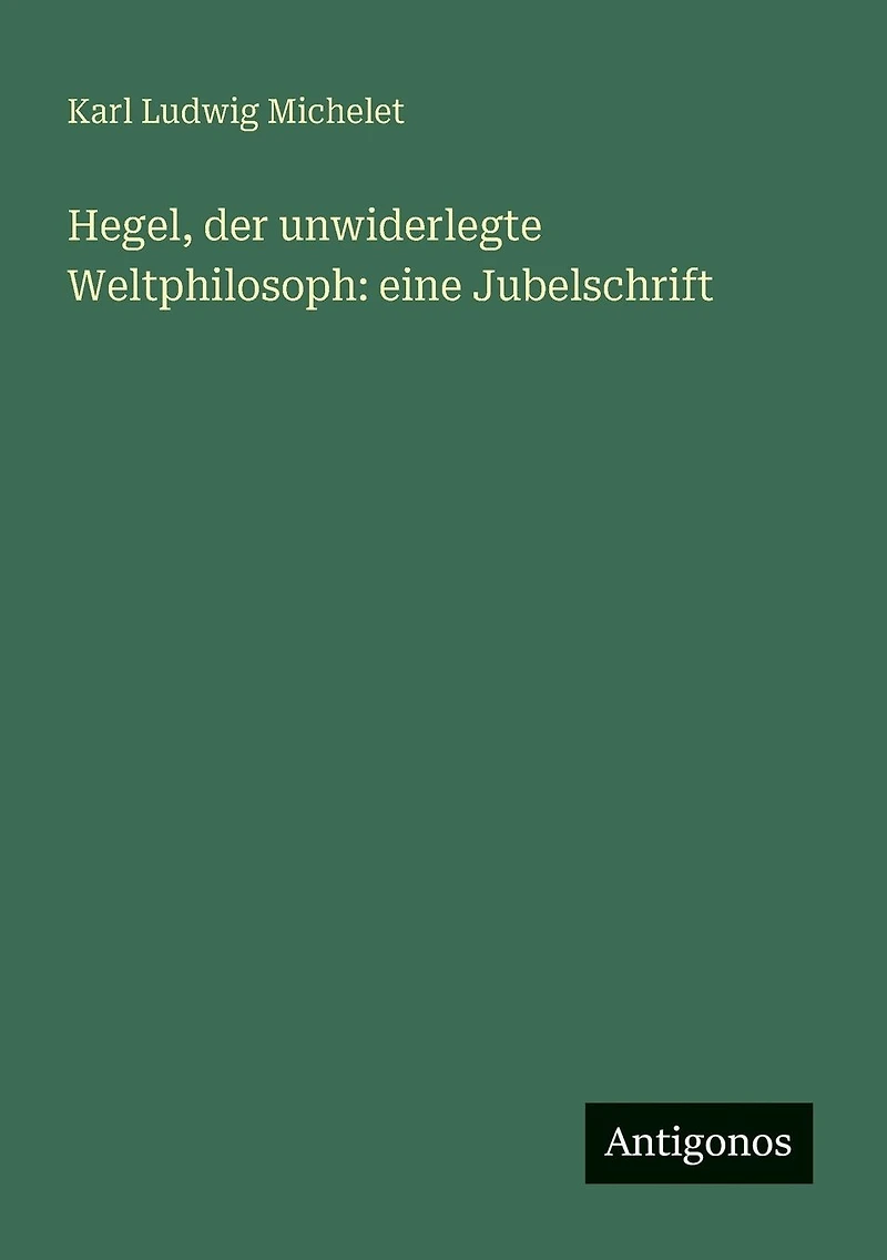 Hegel, der unwiderlegte Weltphilosoph: eine Jubelschrift