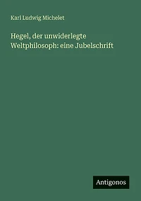 Hegel, der unwiderlegte Weltphilosoph: eine Jubelschrift