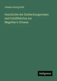Geschichte der Entdeckungsreisen und Schifffahrten zur Magellan's-Strasse