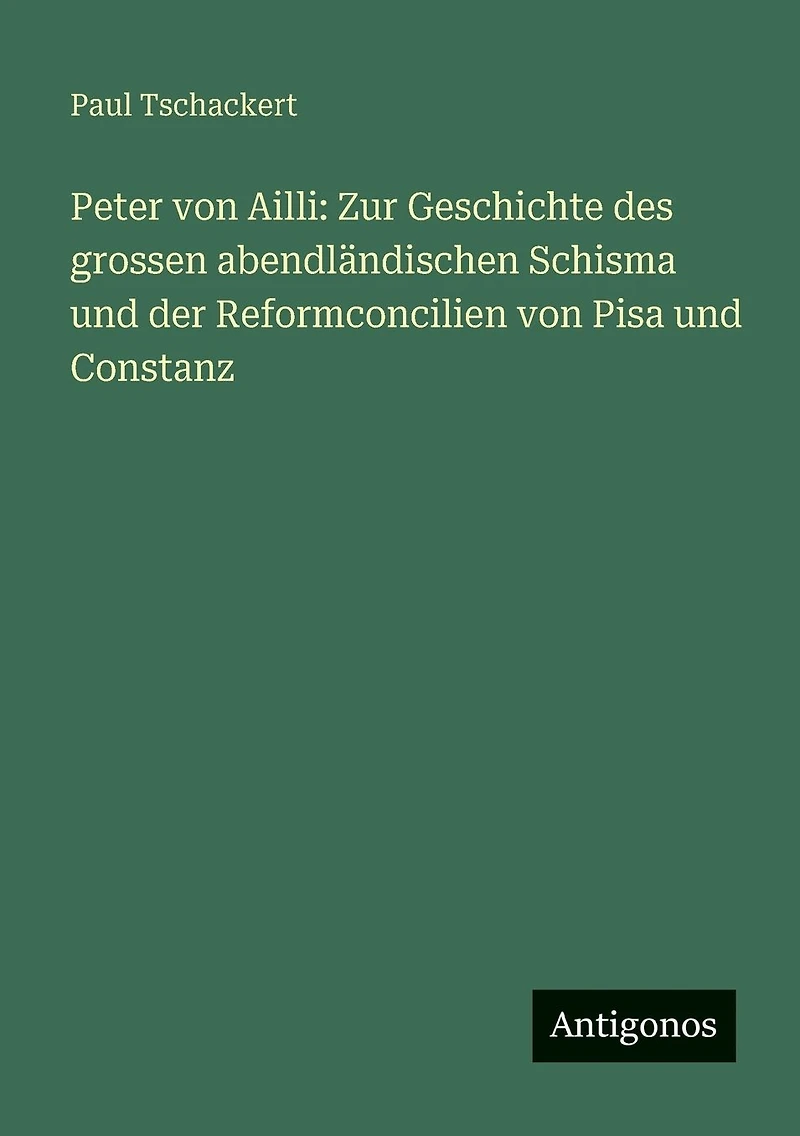 Peter von Ailli: Zur Geschichte des grossen abendlï¿½ndischen Schisma und der Reformconcilien Pisa Constanz