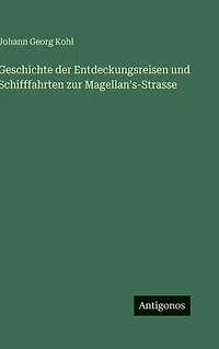 Geschichte der Entdeckungsreisen und Schifffahrten zur Magellan's-Strasse