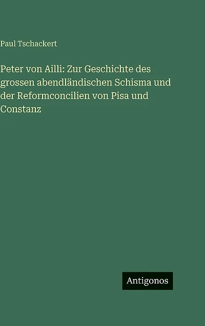 Peter von Ailli: Zur Geschichte des grossen abendlï¿½ndischen Schisma und der Reformconcilien Pisa Constanz