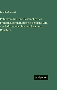Peter von Ailli: Zur Geschichte des grossen abendlï¿½ndischen Schisma und der Reformconcilien Pisa Constanz