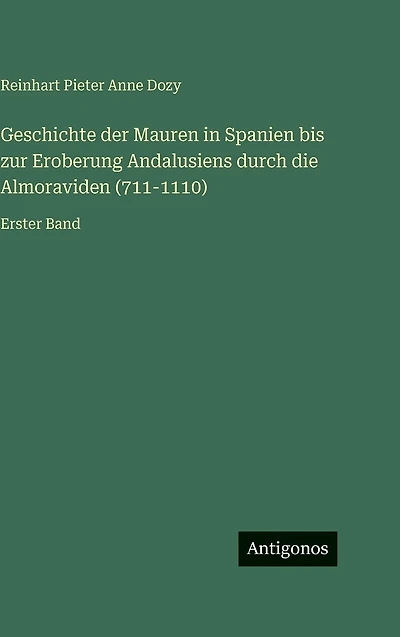Geschichte der Mauren Spanien bis zur Eroberung Andalusiens durch die Almoraviden (711-1110): Erster Band