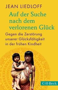 Auf der Suche nach dem verlorenen Glück: Gegen die Zerstörung unserer Glücksfähigkeit frühen Kindheit