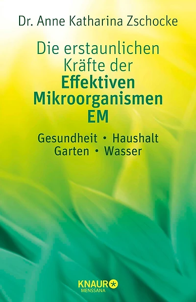 Die erstaunlichen Kräfte der Effektiven Mikroorganismen - EM: Gesundheit, Haushalt, Garten, Wasser