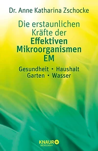 Die erstaunlichen Kräfte der Effektiven Mikroorganismen - EM: Gesundheit, Haushalt, Garten, Wasser