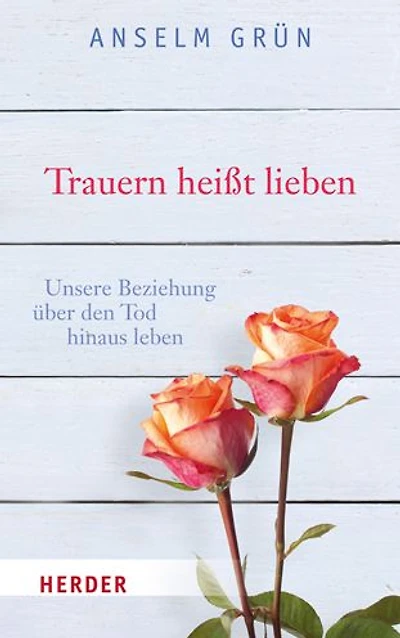 Trauern heisst lieben: Unsere Beziehung uber den Tod hinaus leben