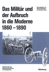 Das Militär und der Aufbruch in die Moderne 1860 bis 1890: Armeen, Marinen und der Wandel von Politik, Gesellschaft und Wirtschaft in Europa, den USA sowie Japan. Im Auftrag des Militärgeschichtlichen Forschungsamtes und der Otto-von-Bismarck-Stiftung her