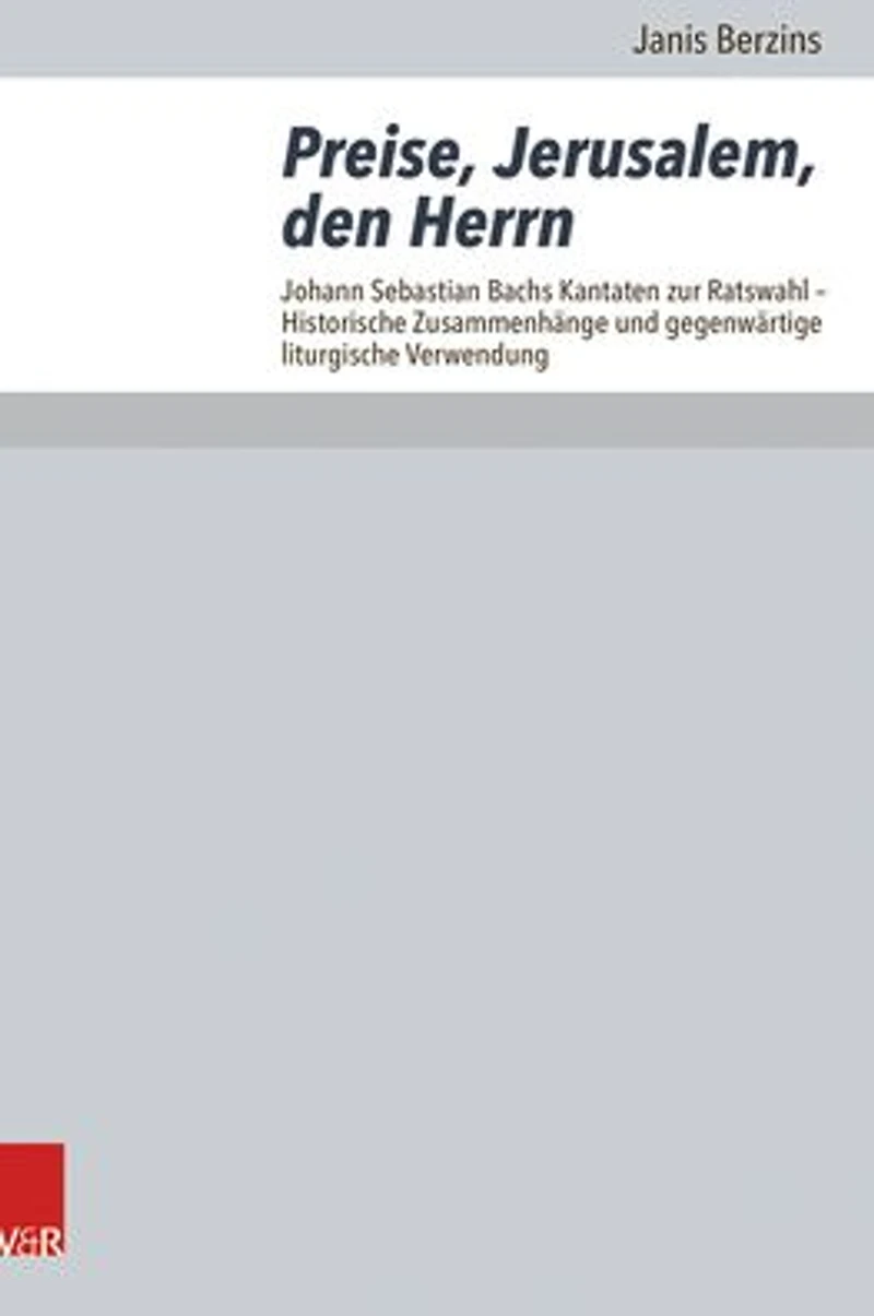 Preise, Jerusalem, den Herrn: Johann Sebastian Bachs Kantaten zur Ratswahl - Historische Zusammenhange und gegenwartige liturgische Verwendung