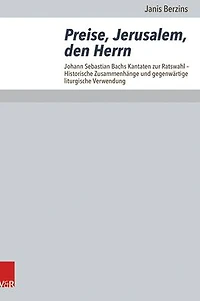 Preise, Jerusalem, den Herrn: Johann Sebastian Bachs Kantaten zur Ratswahl - Historische Zusammenhange und gegenwartige liturgische Verwendung