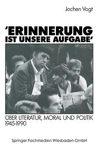 'Erinnerung ist unsere Aufgabe': Über Literatur, Moral und Politik 1945-1990
